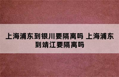 上海浦东到银川要隔离吗 上海浦东到靖江要隔离吗